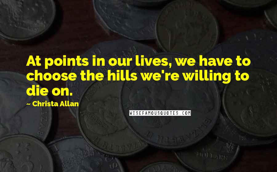 Christa Allan Quotes: At points in our lives, we have to choose the hills we're willing to die on.