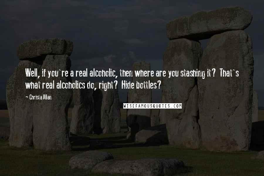 Christa Allan Quotes: Well, if you're a real alcoholic, then where are you stashing it? That's what real alcoholics do, right? Hide bottles?