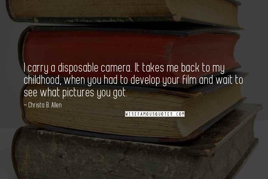 Christa B. Allen Quotes: I carry a disposable camera. It takes me back to my childhood, when you had to develop your film and wait to see what pictures you got.