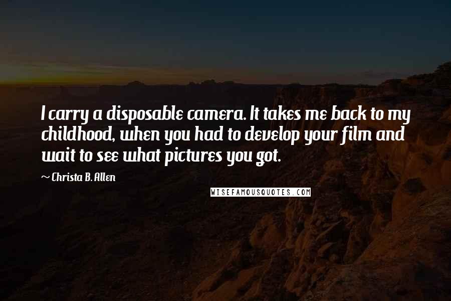 Christa B. Allen Quotes: I carry a disposable camera. It takes me back to my childhood, when you had to develop your film and wait to see what pictures you got.