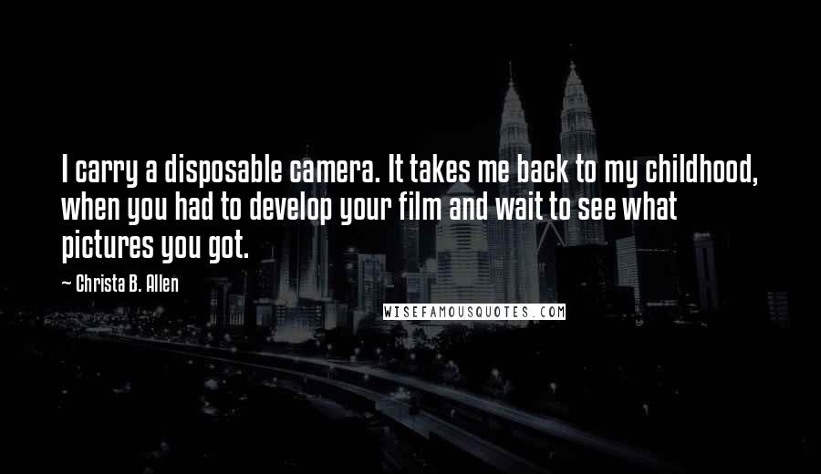 Christa B. Allen Quotes: I carry a disposable camera. It takes me back to my childhood, when you had to develop your film and wait to see what pictures you got.