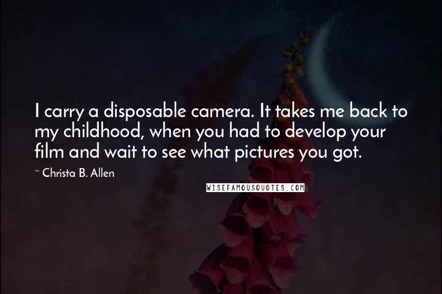 Christa B. Allen Quotes: I carry a disposable camera. It takes me back to my childhood, when you had to develop your film and wait to see what pictures you got.