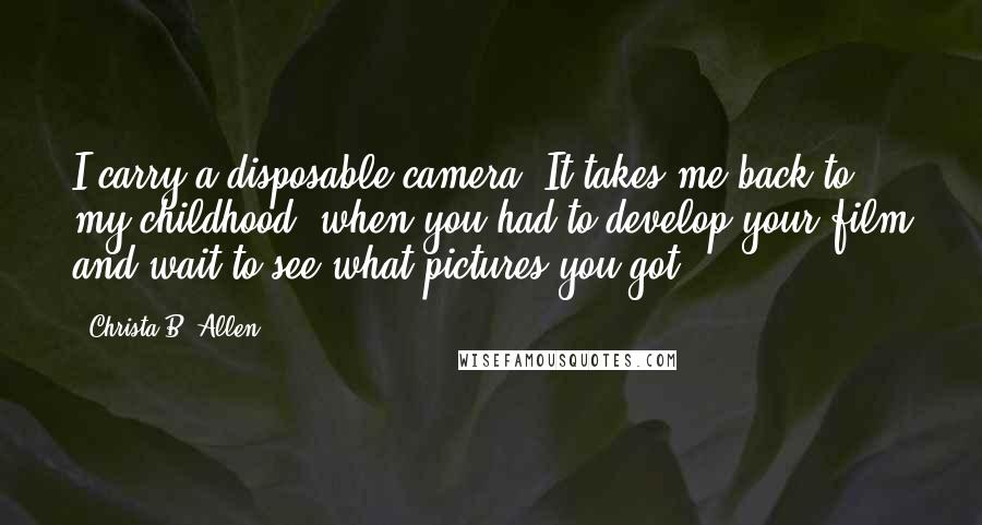 Christa B. Allen Quotes: I carry a disposable camera. It takes me back to my childhood, when you had to develop your film and wait to see what pictures you got.