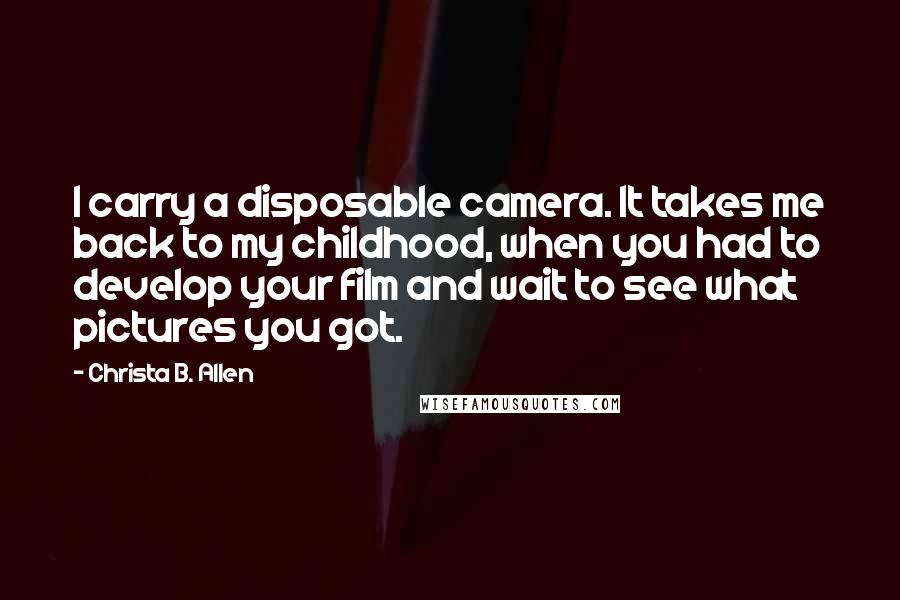 Christa B. Allen Quotes: I carry a disposable camera. It takes me back to my childhood, when you had to develop your film and wait to see what pictures you got.