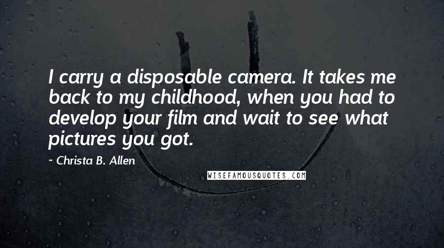 Christa B. Allen Quotes: I carry a disposable camera. It takes me back to my childhood, when you had to develop your film and wait to see what pictures you got.