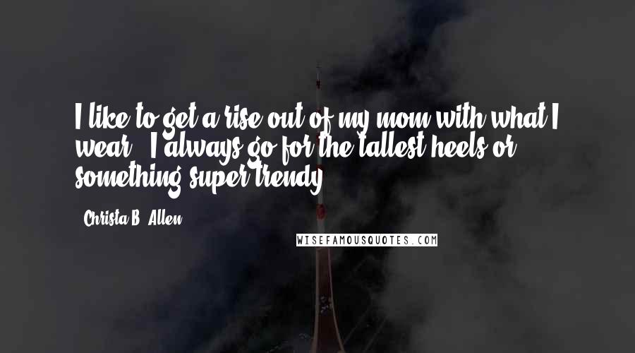 Christa B. Allen Quotes: I like to get a rise out of my mom with what I wear - I always go for the tallest heels or something super trendy.