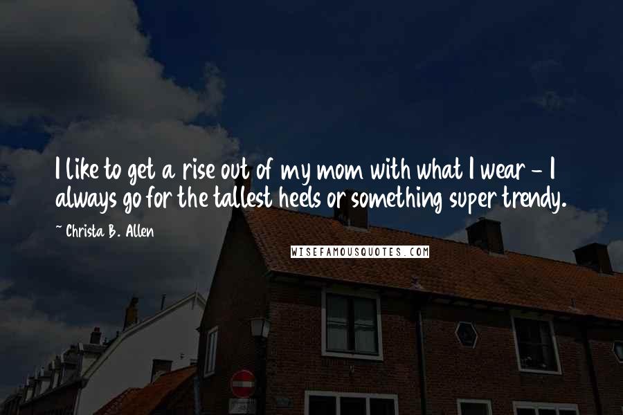 Christa B. Allen Quotes: I like to get a rise out of my mom with what I wear - I always go for the tallest heels or something super trendy.