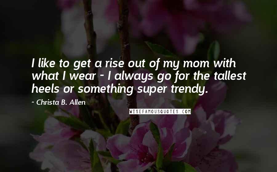 Christa B. Allen Quotes: I like to get a rise out of my mom with what I wear - I always go for the tallest heels or something super trendy.