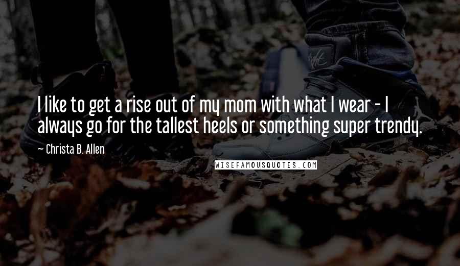 Christa B. Allen Quotes: I like to get a rise out of my mom with what I wear - I always go for the tallest heels or something super trendy.