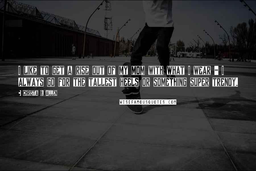 Christa B. Allen Quotes: I like to get a rise out of my mom with what I wear - I always go for the tallest heels or something super trendy.