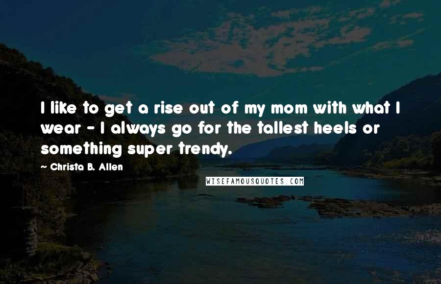 Christa B. Allen Quotes: I like to get a rise out of my mom with what I wear - I always go for the tallest heels or something super trendy.