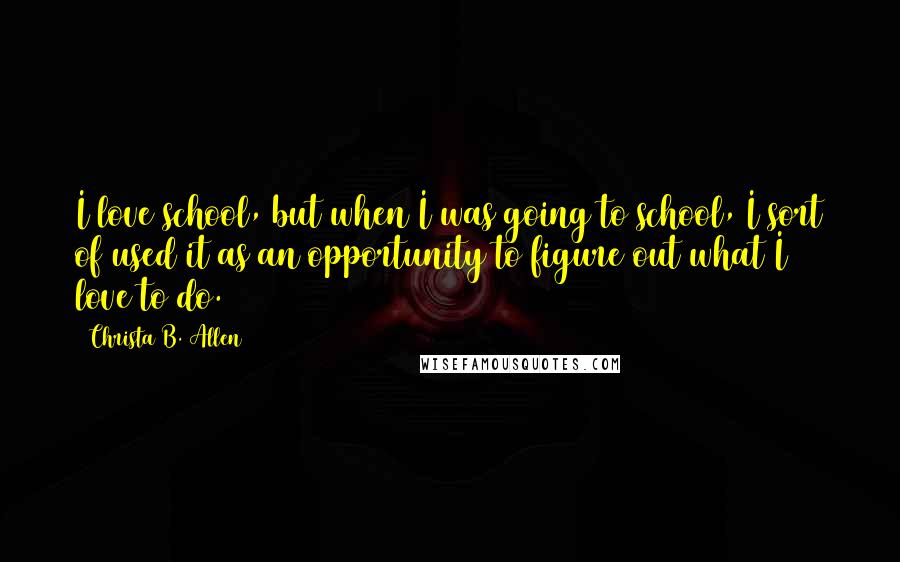 Christa B. Allen Quotes: I love school, but when I was going to school, I sort of used it as an opportunity to figure out what I love to do.