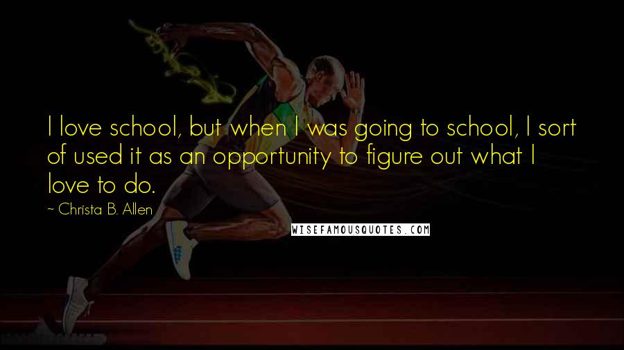 Christa B. Allen Quotes: I love school, but when I was going to school, I sort of used it as an opportunity to figure out what I love to do.