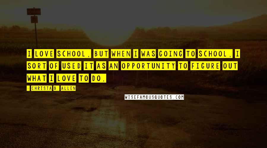 Christa B. Allen Quotes: I love school, but when I was going to school, I sort of used it as an opportunity to figure out what I love to do.