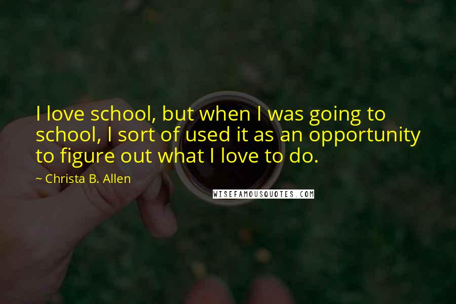 Christa B. Allen Quotes: I love school, but when I was going to school, I sort of used it as an opportunity to figure out what I love to do.