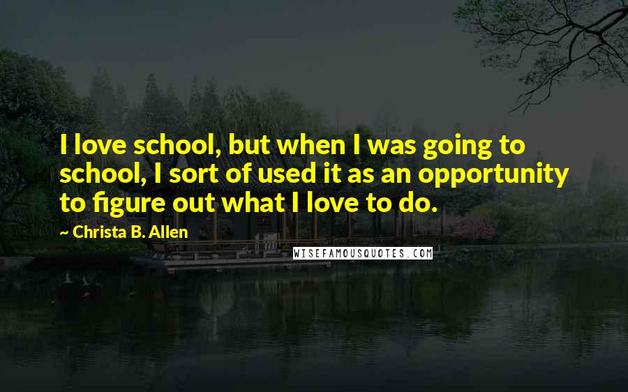 Christa B. Allen Quotes: I love school, but when I was going to school, I sort of used it as an opportunity to figure out what I love to do.