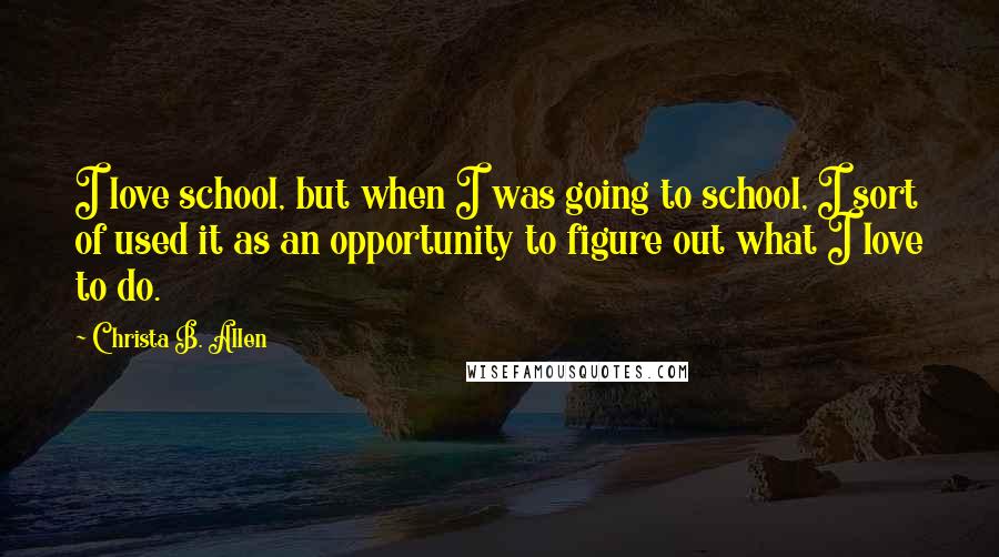 Christa B. Allen Quotes: I love school, but when I was going to school, I sort of used it as an opportunity to figure out what I love to do.