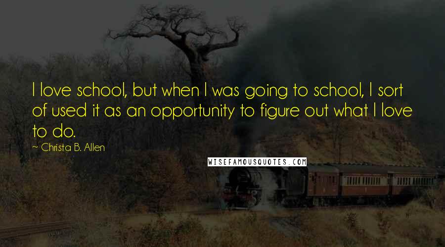 Christa B. Allen Quotes: I love school, but when I was going to school, I sort of used it as an opportunity to figure out what I love to do.