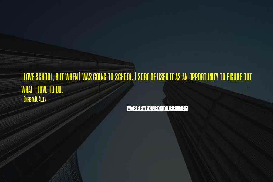 Christa B. Allen Quotes: I love school, but when I was going to school, I sort of used it as an opportunity to figure out what I love to do.