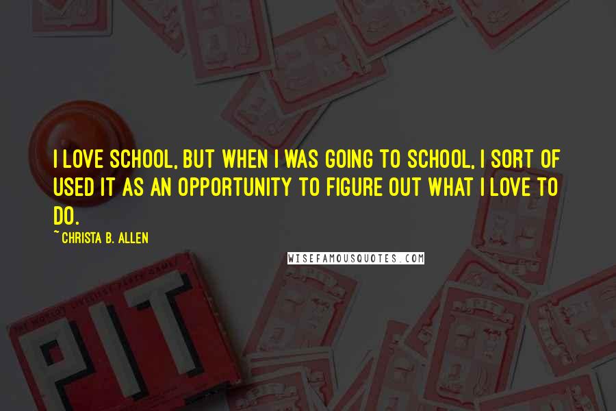 Christa B. Allen Quotes: I love school, but when I was going to school, I sort of used it as an opportunity to figure out what I love to do.