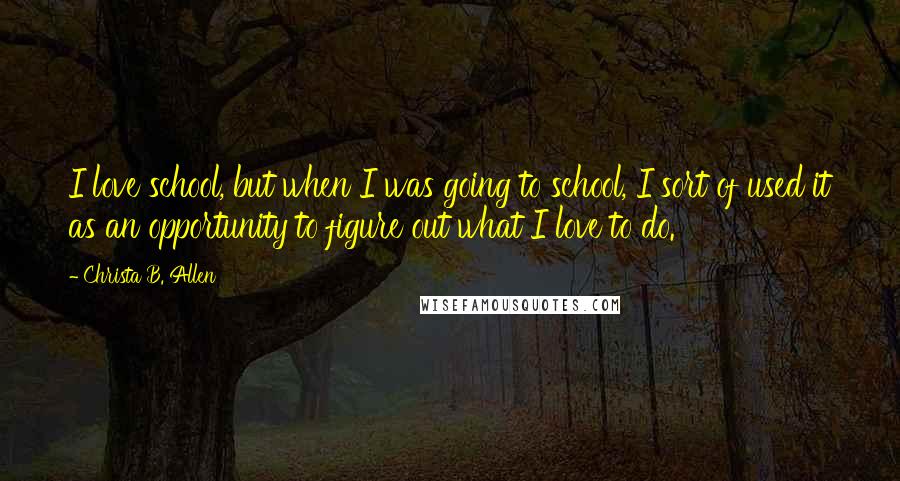 Christa B. Allen Quotes: I love school, but when I was going to school, I sort of used it as an opportunity to figure out what I love to do.