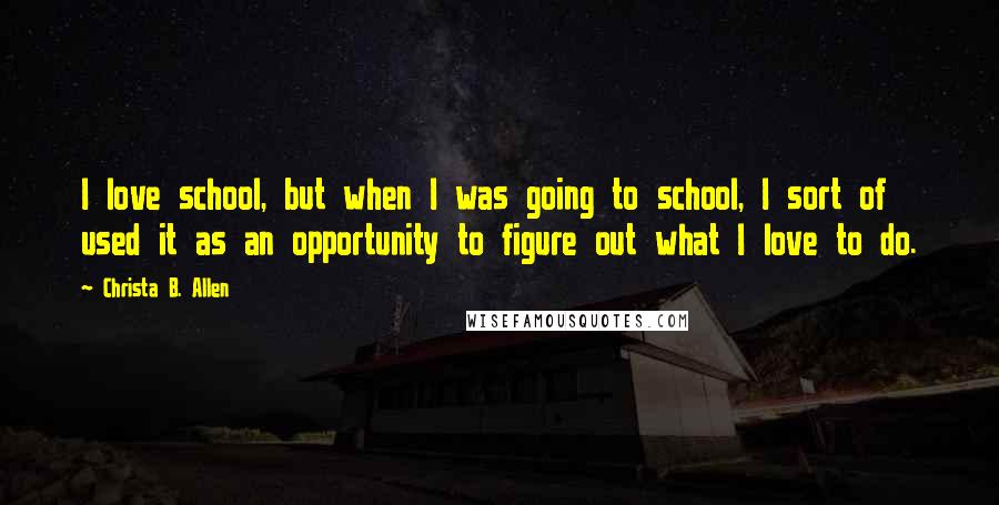 Christa B. Allen Quotes: I love school, but when I was going to school, I sort of used it as an opportunity to figure out what I love to do.