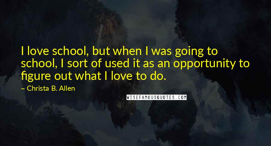 Christa B. Allen Quotes: I love school, but when I was going to school, I sort of used it as an opportunity to figure out what I love to do.