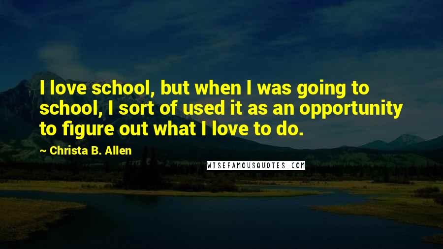 Christa B. Allen Quotes: I love school, but when I was going to school, I sort of used it as an opportunity to figure out what I love to do.