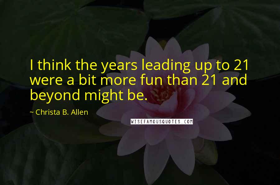 Christa B. Allen Quotes: I think the years leading up to 21 were a bit more fun than 21 and beyond might be.