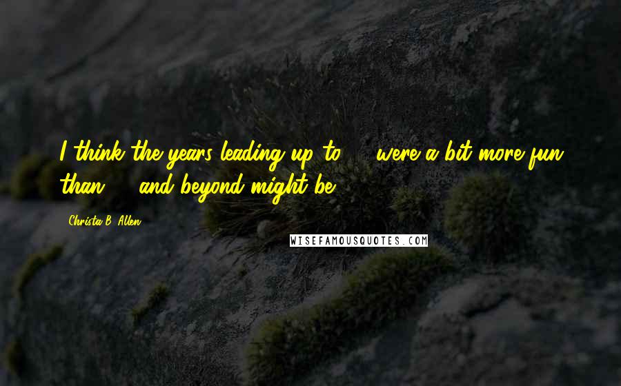 Christa B. Allen Quotes: I think the years leading up to 21 were a bit more fun than 21 and beyond might be.