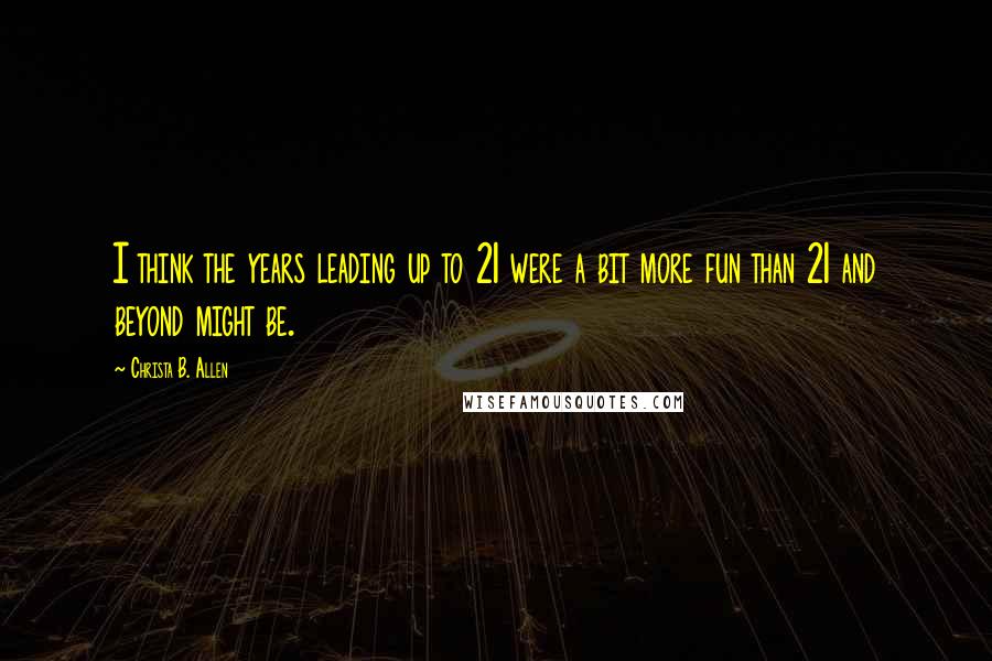 Christa B. Allen Quotes: I think the years leading up to 21 were a bit more fun than 21 and beyond might be.