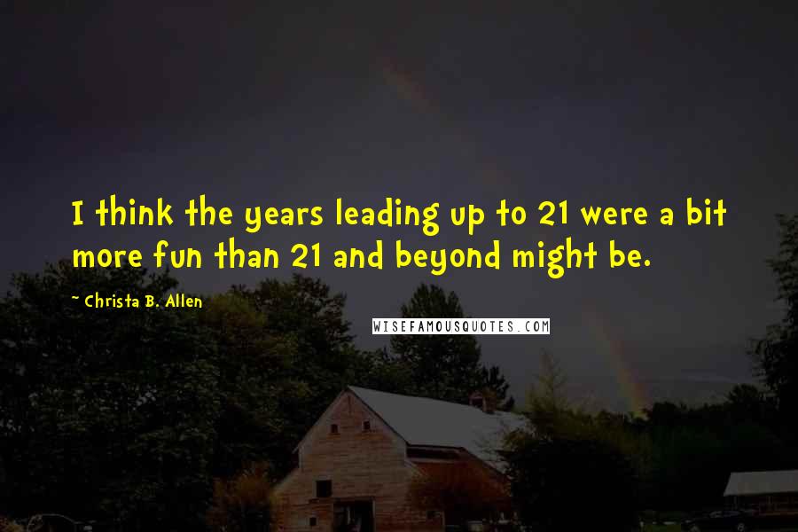 Christa B. Allen Quotes: I think the years leading up to 21 were a bit more fun than 21 and beyond might be.