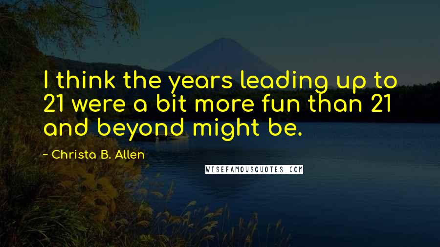 Christa B. Allen Quotes: I think the years leading up to 21 were a bit more fun than 21 and beyond might be.