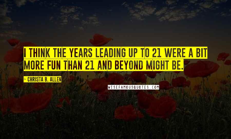 Christa B. Allen Quotes: I think the years leading up to 21 were a bit more fun than 21 and beyond might be.
