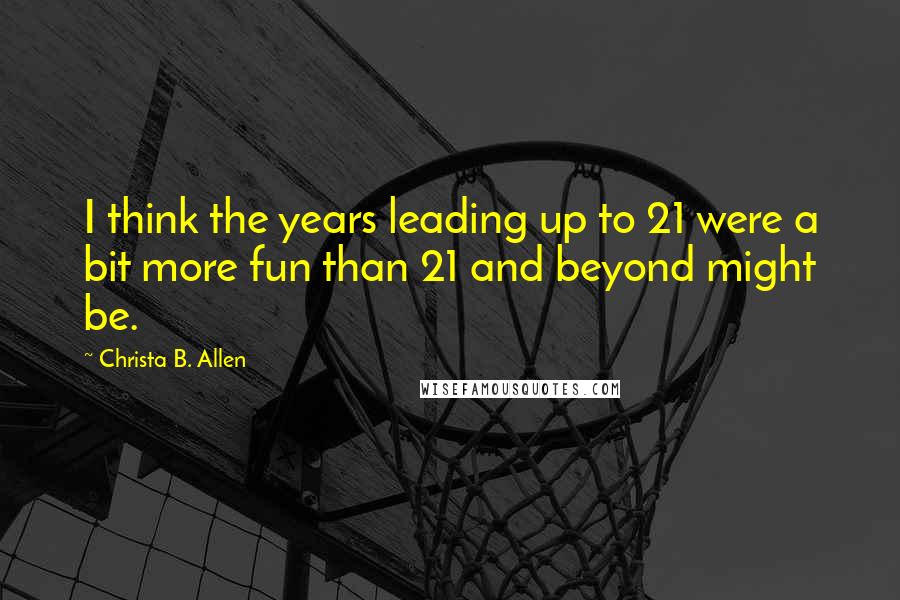 Christa B. Allen Quotes: I think the years leading up to 21 were a bit more fun than 21 and beyond might be.