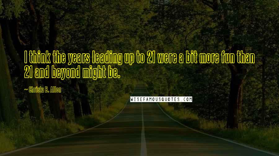 Christa B. Allen Quotes: I think the years leading up to 21 were a bit more fun than 21 and beyond might be.