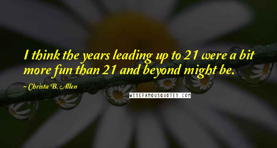 Christa B. Allen Quotes: I think the years leading up to 21 were a bit more fun than 21 and beyond might be.