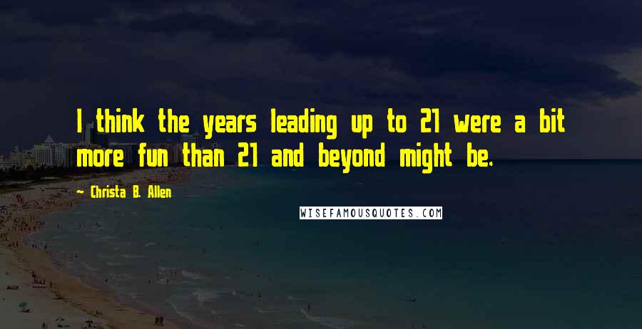 Christa B. Allen Quotes: I think the years leading up to 21 were a bit more fun than 21 and beyond might be.