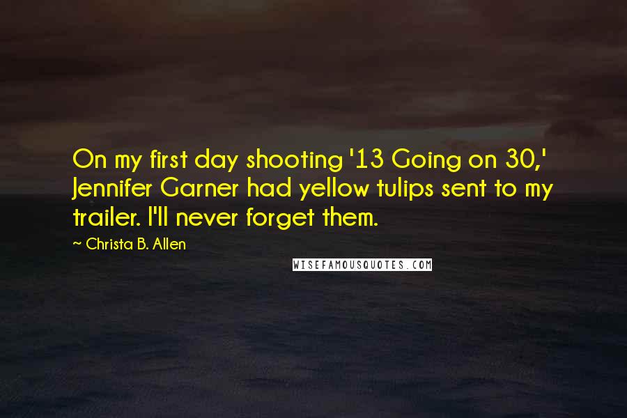 Christa B. Allen Quotes: On my first day shooting '13 Going on 30,' Jennifer Garner had yellow tulips sent to my trailer. I'll never forget them.