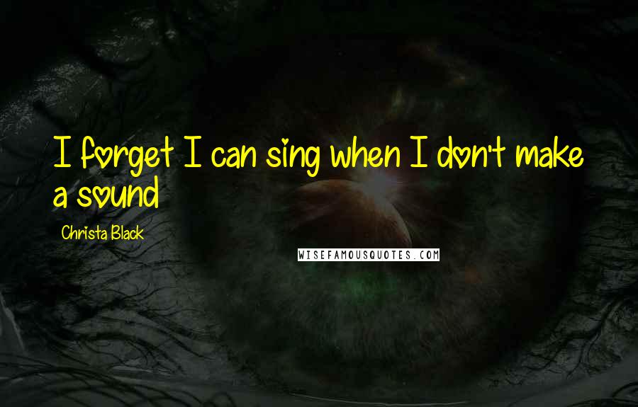 Christa Black Quotes: I forget I can sing when I don't make a sound