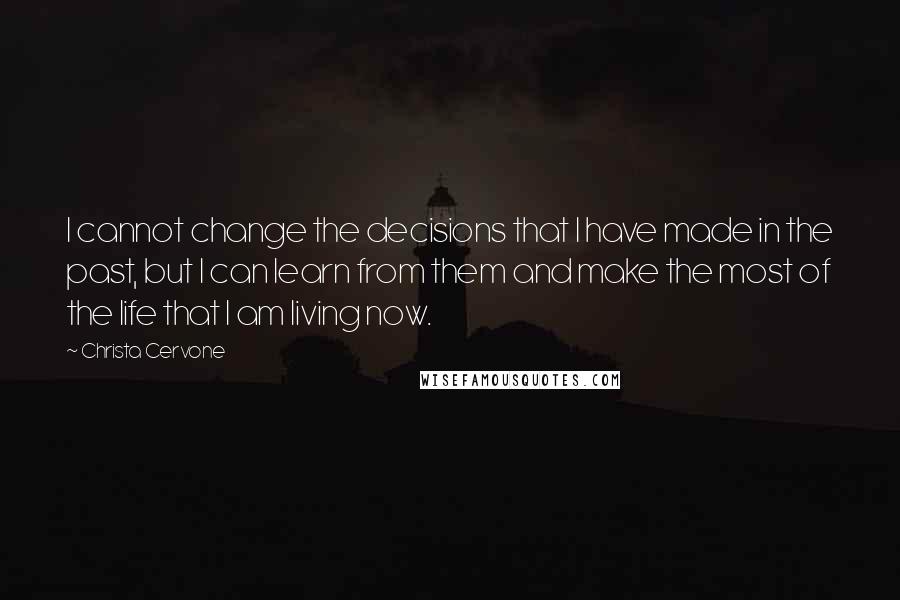 Christa Cervone Quotes: I cannot change the decisions that I have made in the past, but I can learn from them and make the most of the life that I am living now.