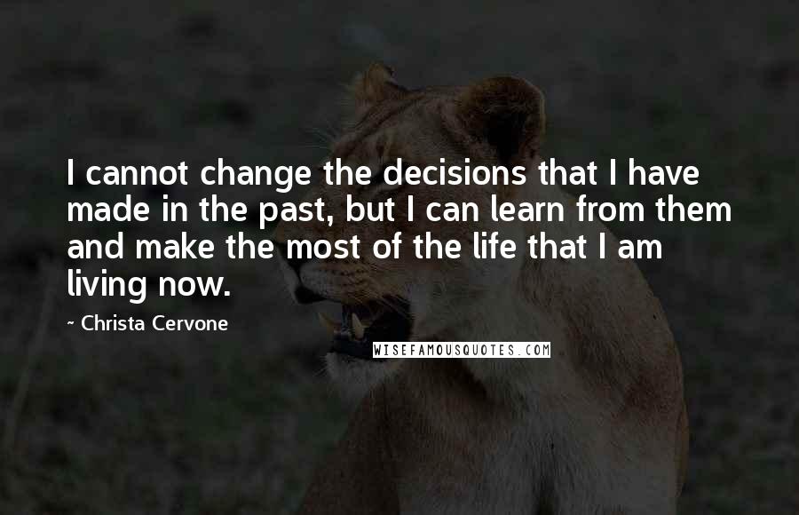 Christa Cervone Quotes: I cannot change the decisions that I have made in the past, but I can learn from them and make the most of the life that I am living now.