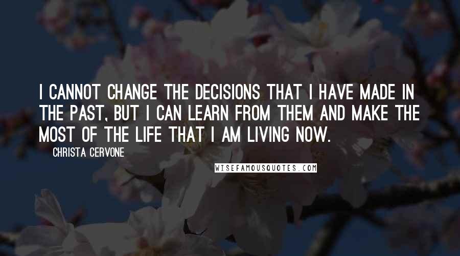 Christa Cervone Quotes: I cannot change the decisions that I have made in the past, but I can learn from them and make the most of the life that I am living now.