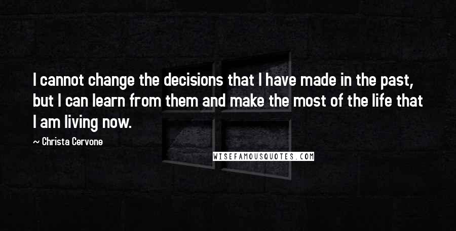 Christa Cervone Quotes: I cannot change the decisions that I have made in the past, but I can learn from them and make the most of the life that I am living now.