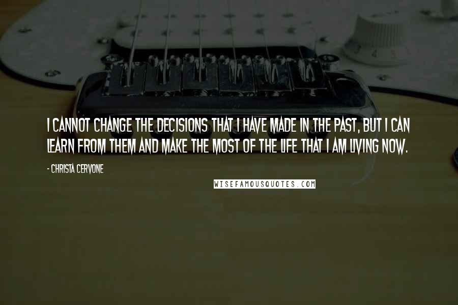 Christa Cervone Quotes: I cannot change the decisions that I have made in the past, but I can learn from them and make the most of the life that I am living now.