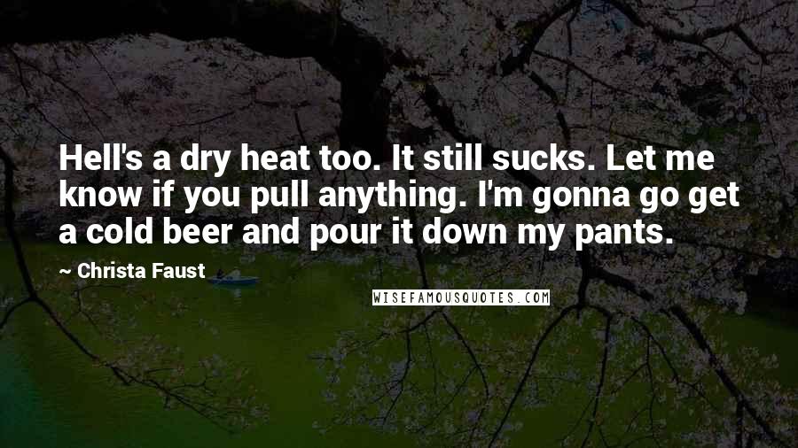 Christa Faust Quotes: Hell's a dry heat too. It still sucks. Let me know if you pull anything. I'm gonna go get a cold beer and pour it down my pants.