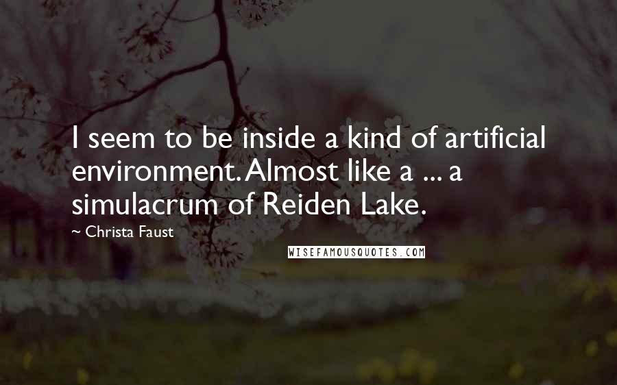 Christa Faust Quotes: I seem to be inside a kind of artificial environment. Almost like a ... a simulacrum of Reiden Lake.