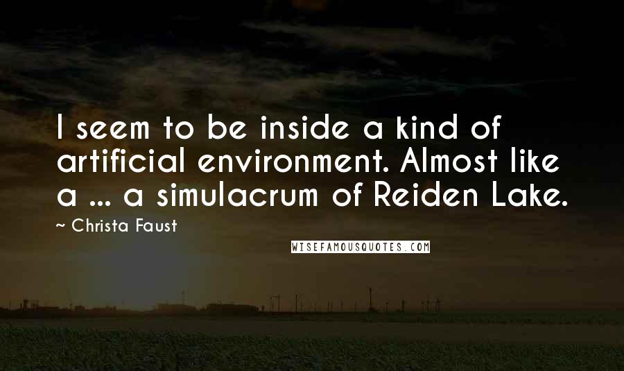 Christa Faust Quotes: I seem to be inside a kind of artificial environment. Almost like a ... a simulacrum of Reiden Lake.