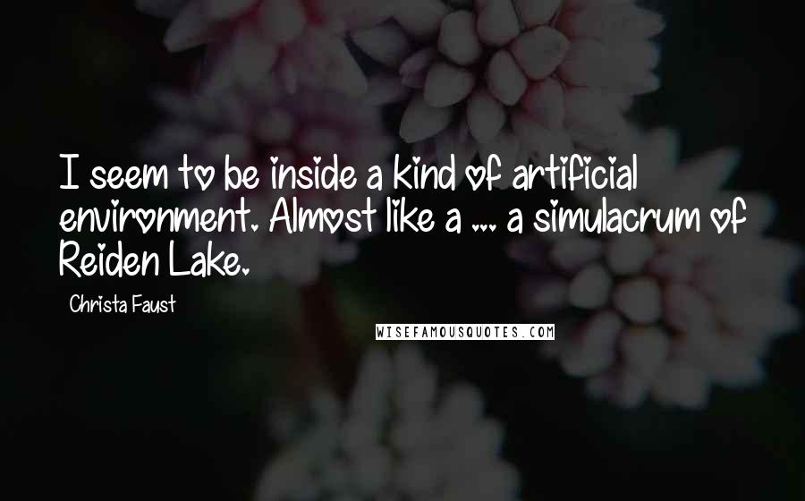 Christa Faust Quotes: I seem to be inside a kind of artificial environment. Almost like a ... a simulacrum of Reiden Lake.