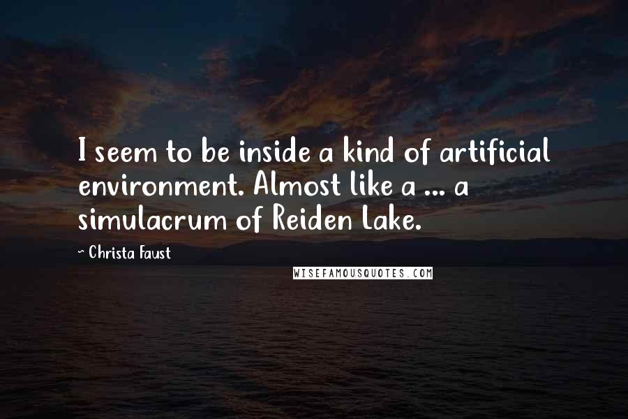 Christa Faust Quotes: I seem to be inside a kind of artificial environment. Almost like a ... a simulacrum of Reiden Lake.